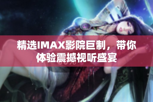 精选IMAX影院巨制，带你体验震撼视听盛宴