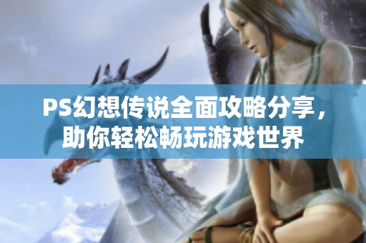 PS幻想传说全面攻略分享，助你轻松畅玩游戏世界
