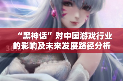 “黑神话”对中国游戏行业的影响及未来发展路径分析