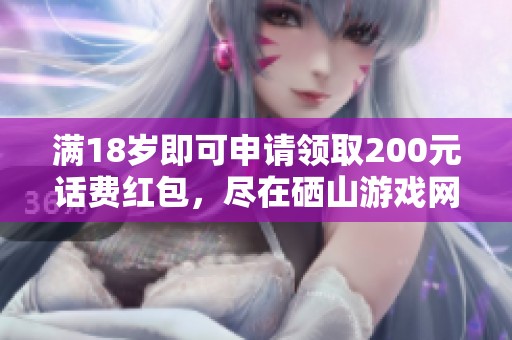 满18岁即可申请领取200元话费红包，尽在硒山游戏网！