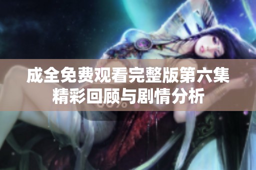 成全免费观看完整版第六集精彩回顾与剧情分析