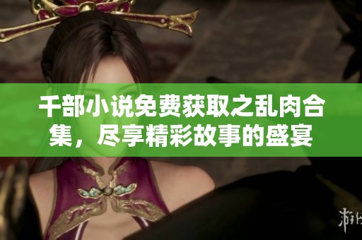 千部小说免费获取之乱肉合集，尽享精彩故事的盛宴