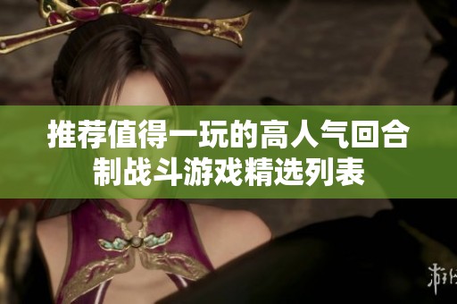 推荐值得一玩的高人气回合制战斗游戏精选列表