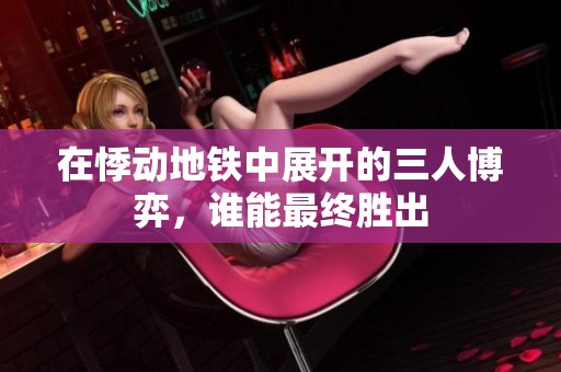 在悸动地铁中展开的三人博弈，谁能最终胜出