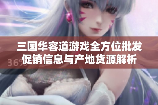 三国华容道游戏全方位批发促销信息与产地货源解析