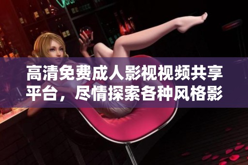 高清免费成人影视视频共享平台，尽情探索各种风格影片