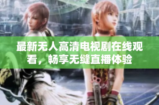 最新无人高清电视剧在线观看，畅享无缝直播体验