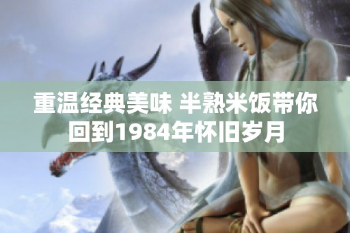 重温经典美味 半熟米饭带你回到1984年怀旧岁月