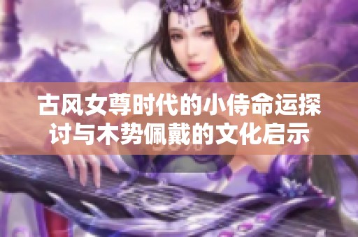 古风女尊时代的小侍命运探讨与木势佩戴的文化启示