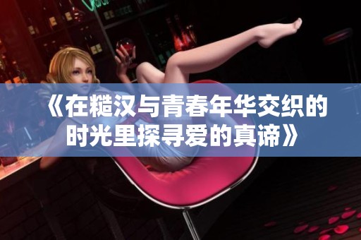 《在糙汉与青春年华交织的时光里探寻爱的真谛》
