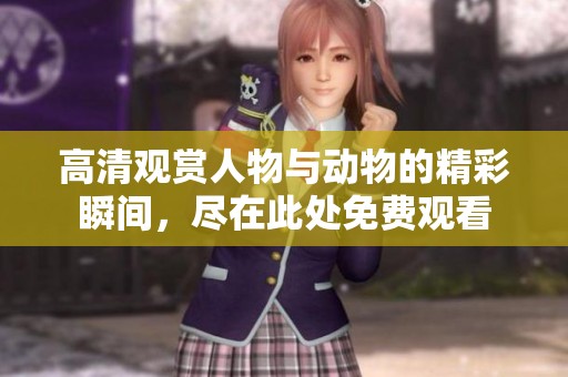 高清观赏人物与动物的精彩瞬间，尽在此处免费观看
