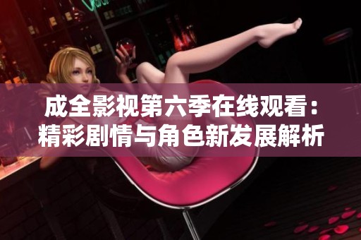 成全影视第六季在线观看：精彩剧情与角色新发展解析
