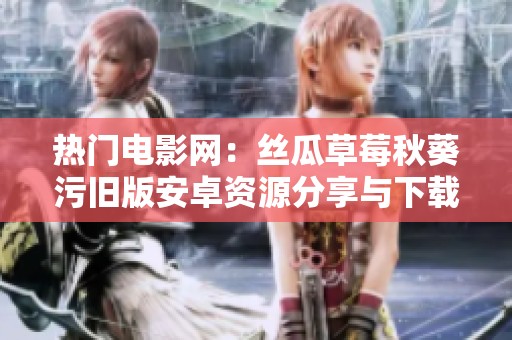 热门电影网：丝瓜草莓秋葵污旧版安卓资源分享与下载攻略