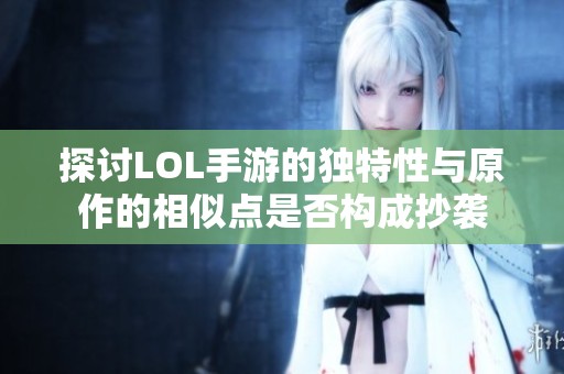 探讨LOL手游的独特性与原作的相似点是否构成抄袭