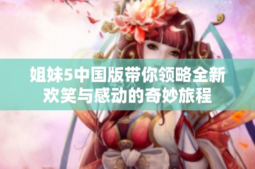 姐妹5中国版带你领略全新欢笑与感动的奇妙旅程