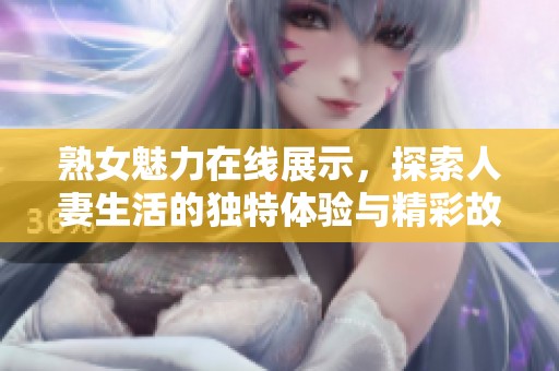 熟女魅力在线展示，探索人妻生活的独特体验与精彩故事