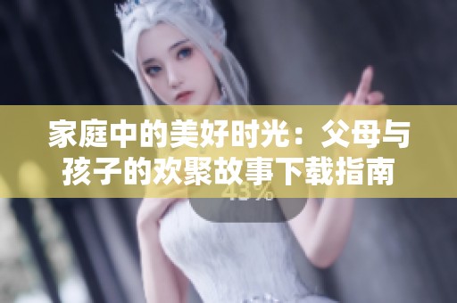 家庭中的美好时光：父母与孩子的欢聚故事下载指南