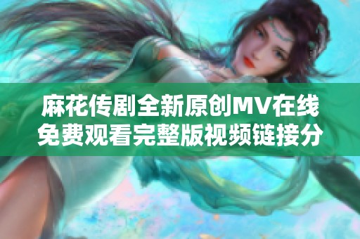 麻花传剧全新原创MV在线免费观看完整版视频链接分享