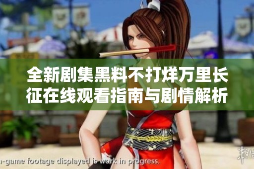 全新剧集黑料不打烊万里长征在线观看指南与剧情解析