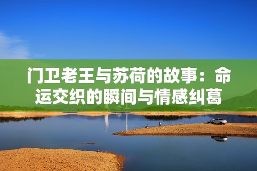 门卫老王与苏荷的故事：命运交织的瞬间与情感纠葛