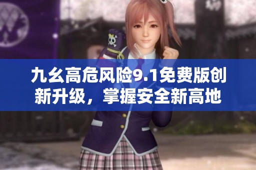 九幺高危风险9.1免费版创新升级，掌握安全新高地