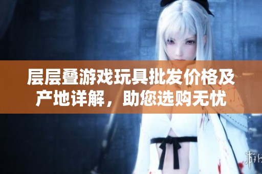 层层叠游戏玩具批发价格及产地详解，助您选购无忧