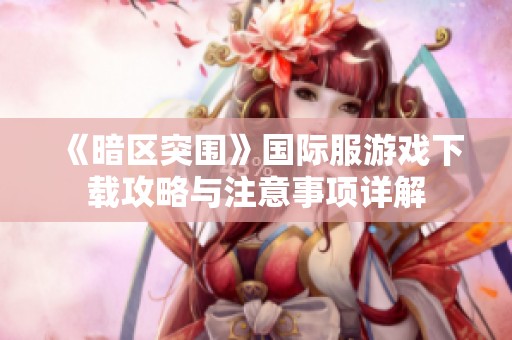 《暗区突围》国际服游戏下载攻略与注意事项详解