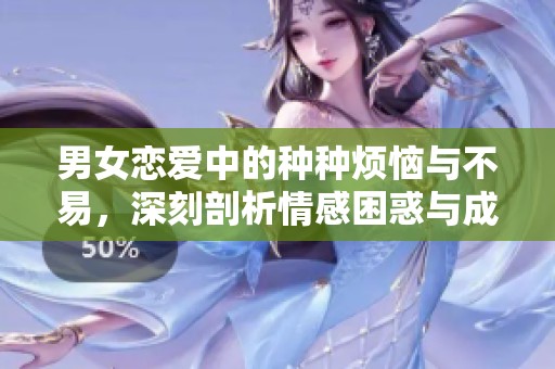 男女恋爱中的种种烦恼与不易，深刻剖析情感困惑与成长之路