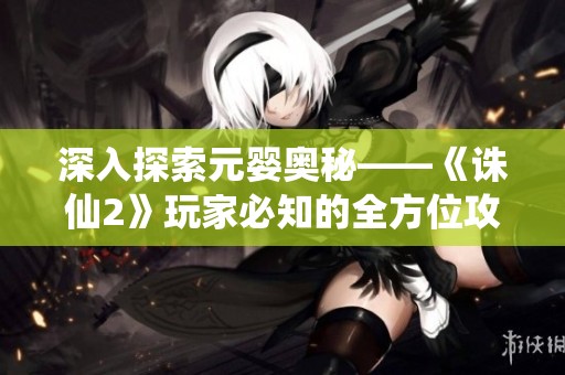 深入探索元婴奥秘——《诛仙2》玩家必知的全方位攻略宝典