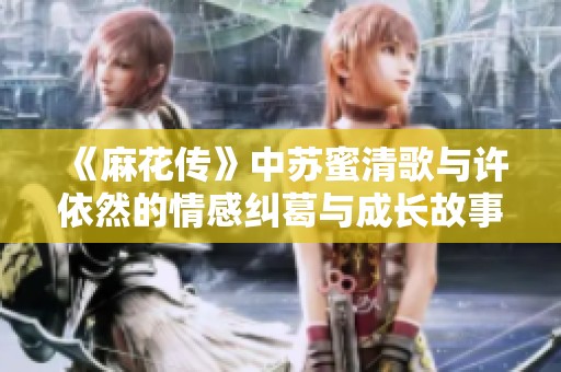 《麻花传》中苏蜜清歌与许依然的情感纠葛与成长故事探秘