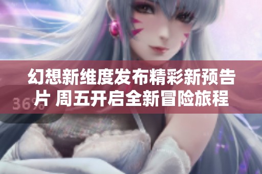 幻想新维度发布精彩新预告片 周五开启全新冒险旅程