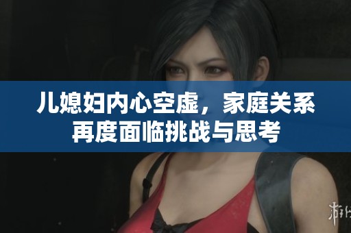 儿媳妇内心空虚，家庭关系再度面临挑战与思考