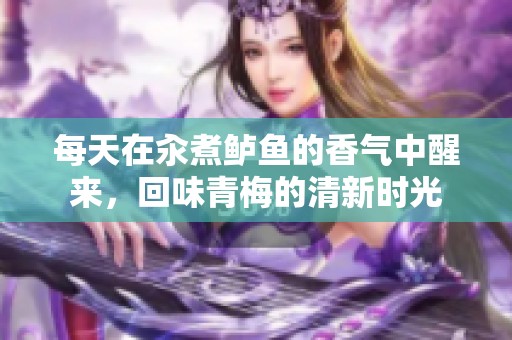 每天在汆煮鲈鱼的香气中醒来，回味青梅的清新时光