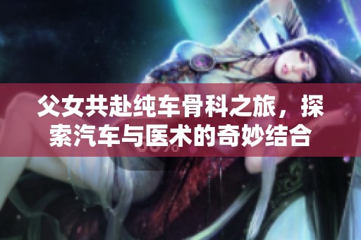 父女共赴纯车骨科之旅，探索汽车与医术的奇妙结合