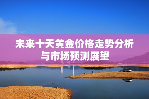 未来十天黄金价格走势分析与市场预测展望