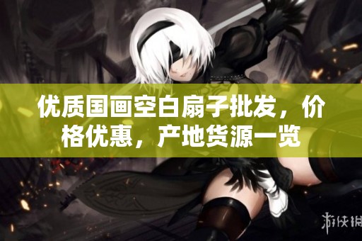 优质国画空白扇子批发，价格优惠，产地货源一览