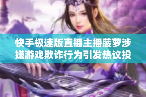快手极速版直播主播菠萝涉嫌游戏欺诈行为引发热议投诉