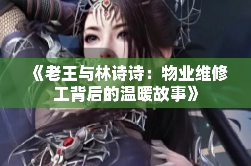 《老王与林诗诗：物业维修工背后的温暖故事》