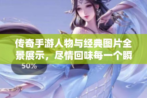 传奇手游人物与经典图片全景展示，尽情回味每一个瞬间