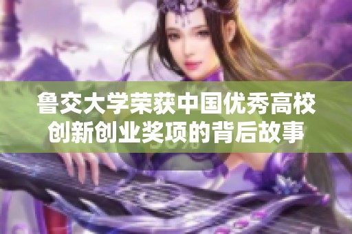鲁交大学荣获中国优秀高校创新创业奖项的背后故事