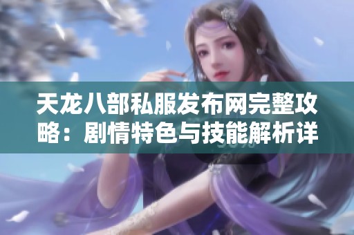 天龙八部私服发布网完整攻略：剧情特色与技能解析详尽分享
