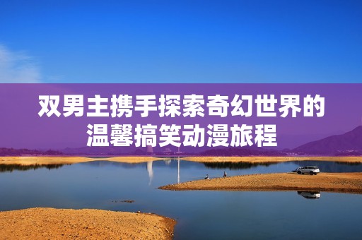双男主携手探索奇幻世界的温馨搞笑动漫旅程