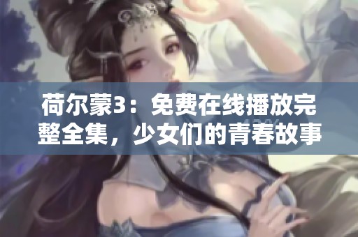 荷尔蒙3：免费在线播放完整全集，少女们的青春故事尽在其中