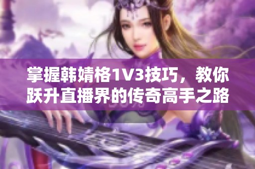 掌握韩婧格1V3技巧，教你跃升直播界的传奇高手之路