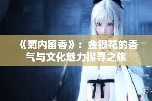《菊内留香》：金银花的香气与文化魅力探寻之旅