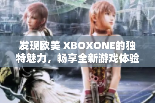 发现欧美 XBOXONE的独特魅力，畅享全新游戏体验