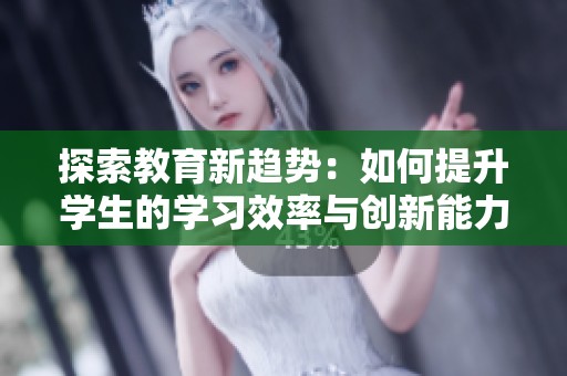 探索教育新趋势：如何提升学生的学习效率与创新能力