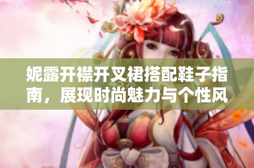 妮露开襟开叉裙搭配鞋子指南，展现时尚魅力与个性风采
