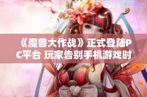 《魔兽大作战》正式登陆PC平台 玩家告别手机游戏时代