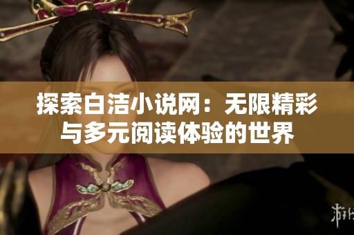 探索白洁小说网：无限精彩与多元阅读体验的世界